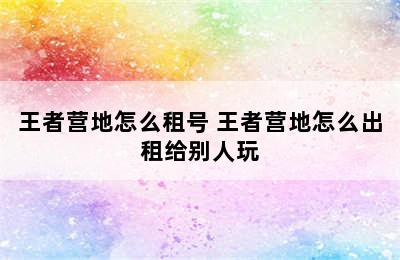 王者营地怎么租号 王者营地怎么出租给别人玩